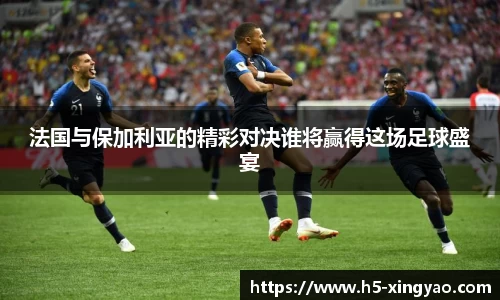 法国与保加利亚的精彩对决谁将赢得这场足球盛宴